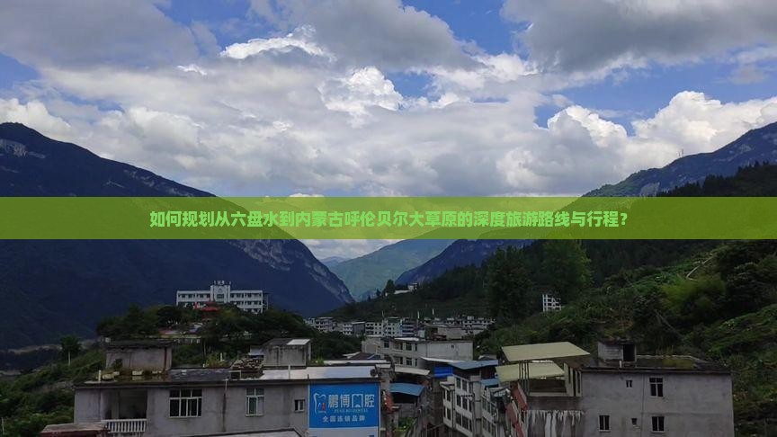 如何规划从六盘水到内蒙古呼伦贝尔大草原的深度旅游路线与行程？