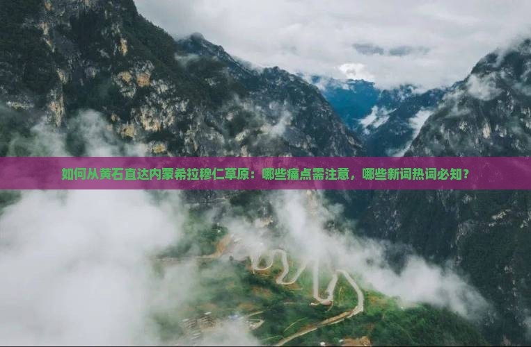 如何从黄石直达内蒙希拉穆仁草原：哪些痛点需注意，哪些新词热词必知？