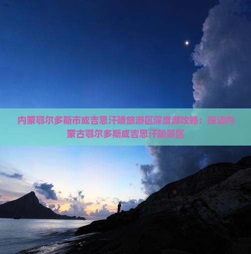 内蒙鄂尔多斯市成吉思汗陵旅游区深度游攻略：探访内蒙古鄂尔多斯成吉思汗陵景区