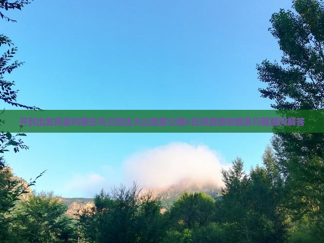 开封出发探索内蒙古乌兰哈达火山地质公园6日深度游攻略及行程疑问解答