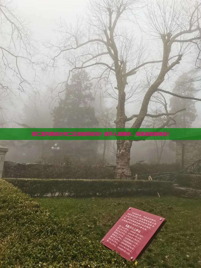 铜仁至内蒙响沙湾二日游如何规划？避开人潮拥挤，探索秘境新体验！