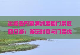 运城去内蒙满洲里国门景区四日游：游玩时间与门票优惠详情