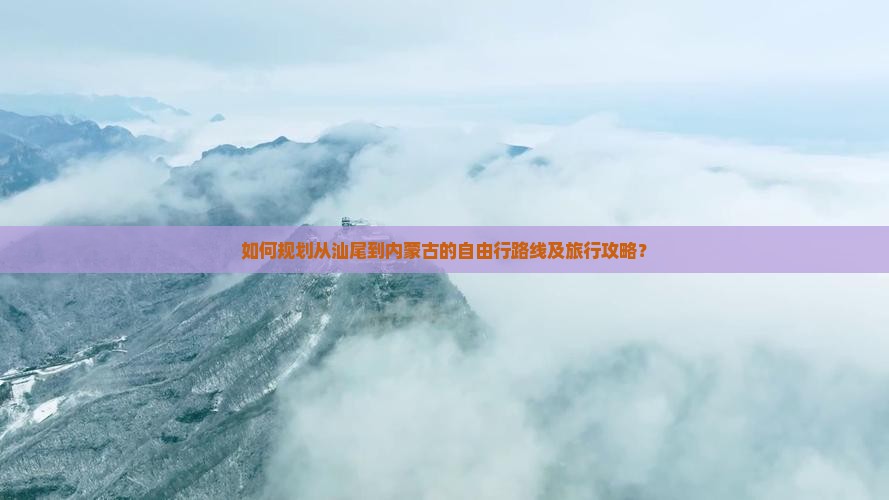 如何规划从汕尾到内蒙古的自由行路线及旅行攻略？