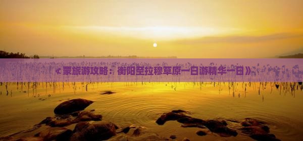 ≮蒙旅游攻略：衡阳至拉穆草原一日游精华一日》