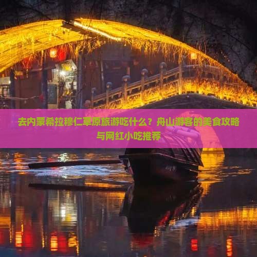 去内蒙希拉穆仁草原旅游吃什么？舟山游客的美食攻略与网红小吃推荐