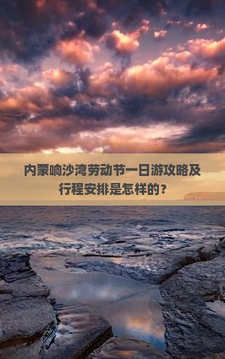 内蒙响沙湾劳动节一日游攻略及行程安排是怎样的？