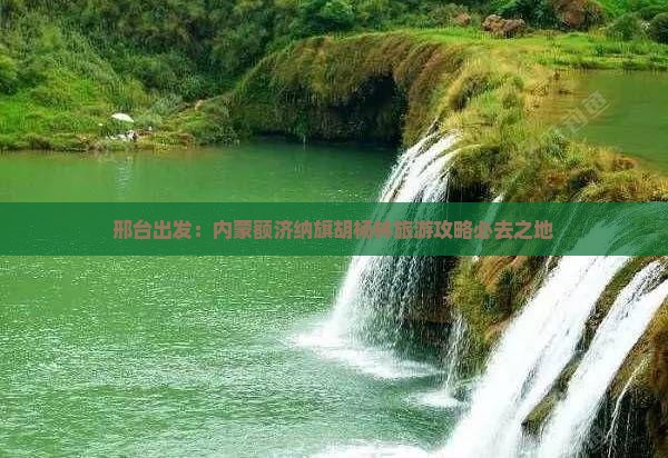 邢台出发：内蒙额济纳旗胡杨林旅游攻略必去之地