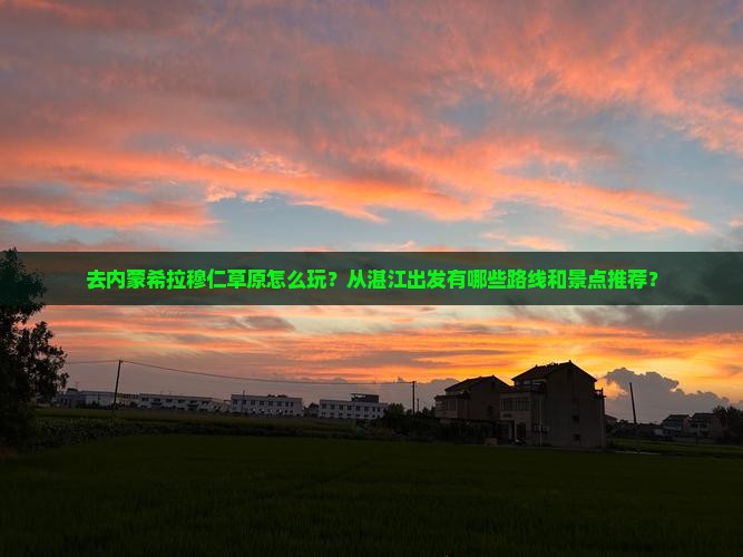 去内蒙希拉穆仁草原怎么玩？从湛江出发有哪些路线和景点推荐？