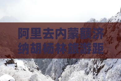 阿里去内蒙额济纳胡杨林旅游距离多少公里