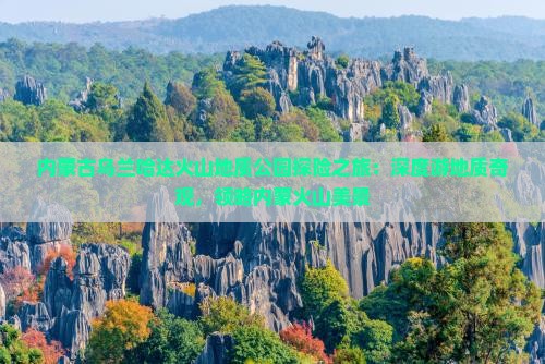 内蒙古乌兰哈达火山地质公园探险之旅：深度游地质奇观，领略内蒙火山美景