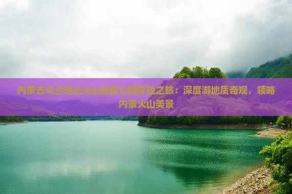 内蒙古乌兰哈达火山地质公园探险之旅：深度游地质奇观，领略内蒙火山美景