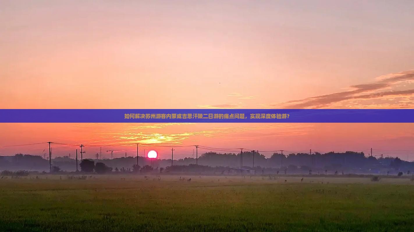 如何解决苏州游客内蒙成吉思汗陵二日游的痛点问题，实现深度体验游？