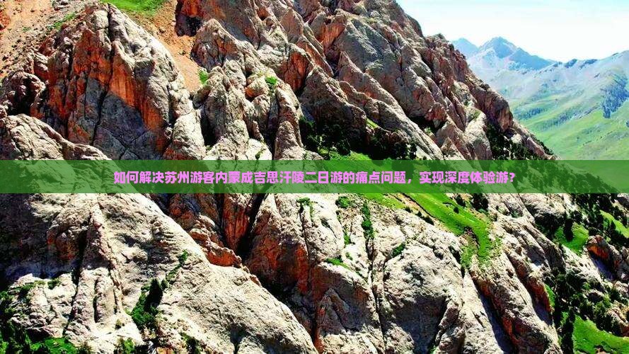 如何解决苏州游客内蒙成吉思汗陵二日游的痛点问题，实现深度体验游？