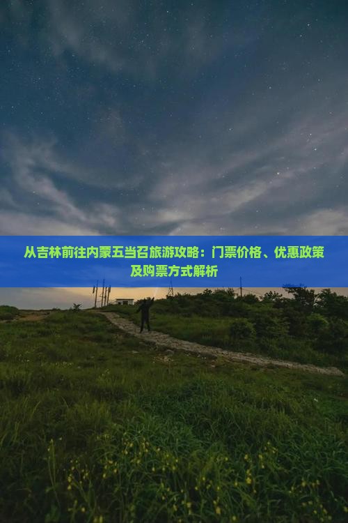 从吉林前往内蒙五当召旅游攻略：门票价格、优惠政策及购票方式解析