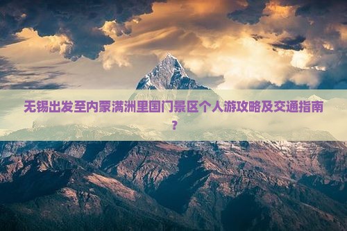 无锡出发至内蒙满洲里国门景区个人游攻略及交通指南？