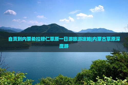 自贡到内蒙希拉穆仁草原一日游旅游攻略|内蒙古草原深度游