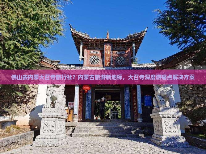 佛山去内蒙大召寺旅行社？内蒙古旅游新地标，大召寺深度游痛点解决方案