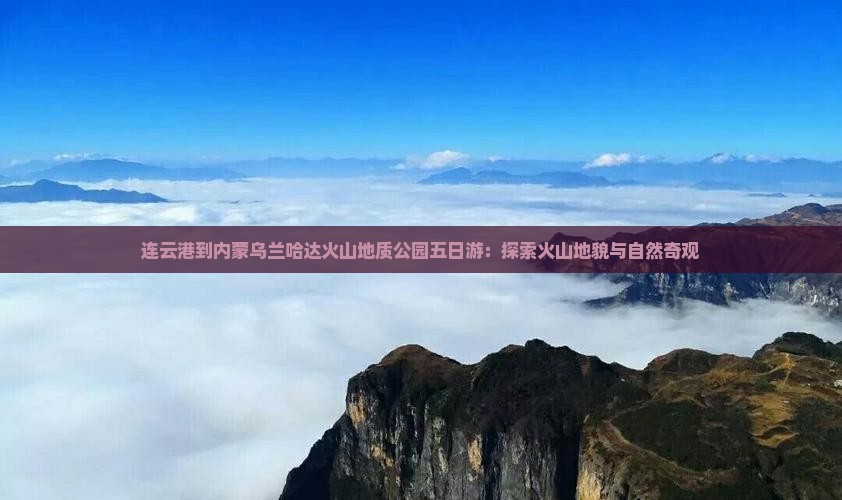 连云港到内蒙乌兰哈达火山地质公园五日游：探索火山地貌与自然奇观