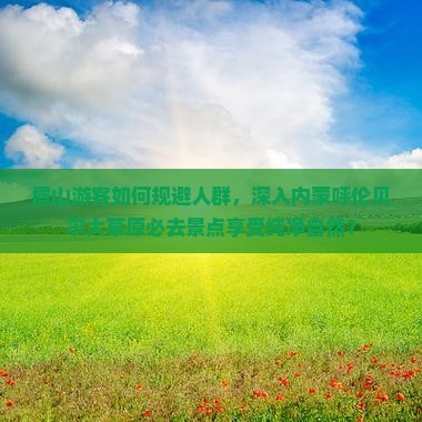 眉山游客如何规避人群，深入内蒙呼伦贝尔大草原必去景点享受纯净自然？