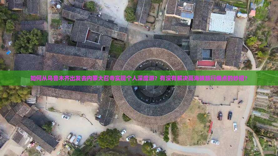 如何从乌鲁木齐出发去内蒙大召寺实现个人深度游？有没有解决高海拔旅行痛点的妙招？