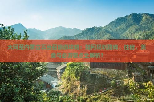 大同至内蒙古五当召旅游攻略：如何规划路线、住宿、美食与必游景点全解析？