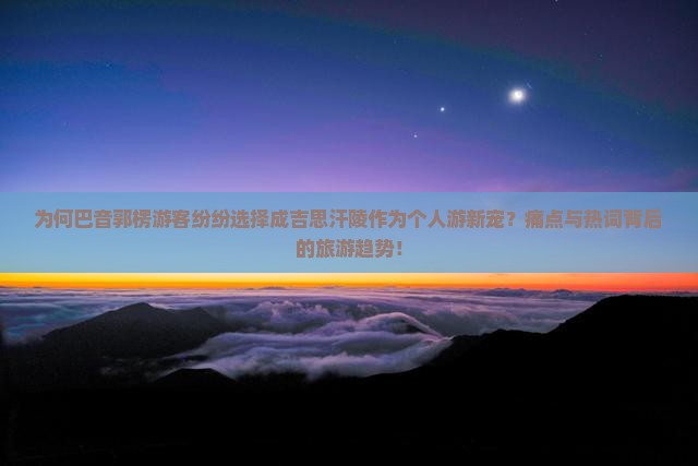 为何巴音郭楞游客纷纷选择成吉思汗陵作为个人游新宠？痛点与热词背后的旅游趋势！