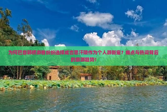 为何巴音郭楞游客纷纷选择成吉思汗陵作为个人游新宠？痛点与热词背后的旅游趋势！