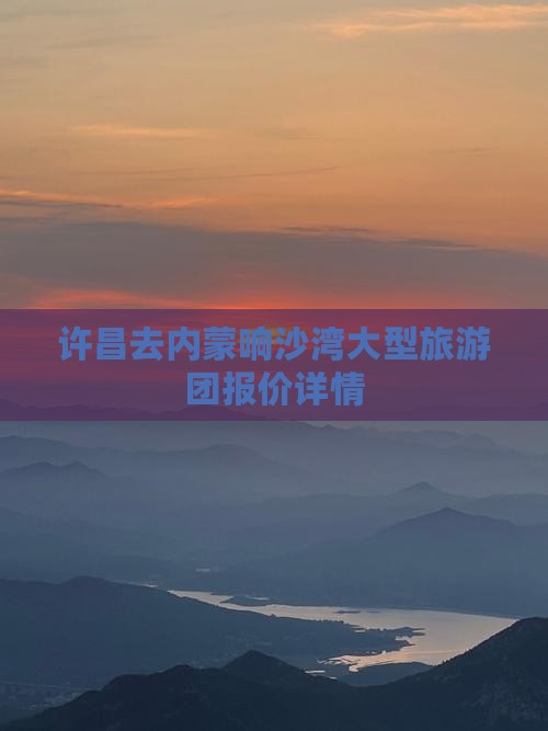 许昌去内蒙响沙湾大型旅游团报价详情