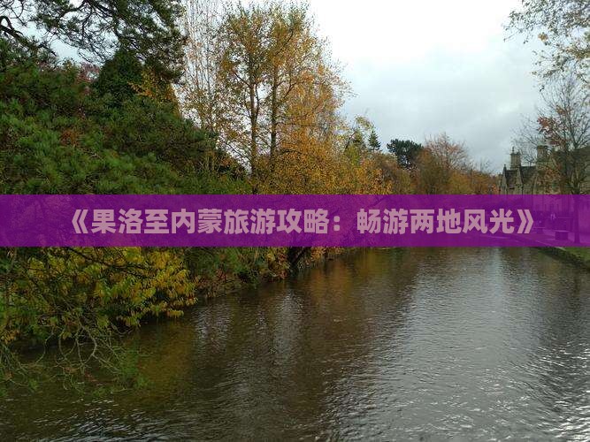 《果洛至内蒙旅游攻略：畅游两地风光》