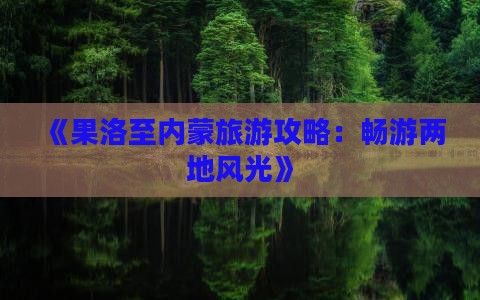 《果洛至内蒙旅游攻略：畅游两地风光》