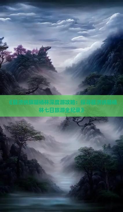 《额济纳旗胡杨林深度游攻略：探寻额济纳胡杨林七日旅游全纪录》