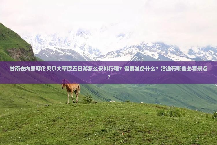 甘南去内蒙呼伦贝尔大草原五日游怎么安排行程？需要准备什么？沿途有哪些必看景点？