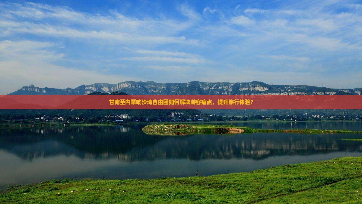 甘南至内蒙响沙湾自由团如何解决游客痛点，提升旅行体验？