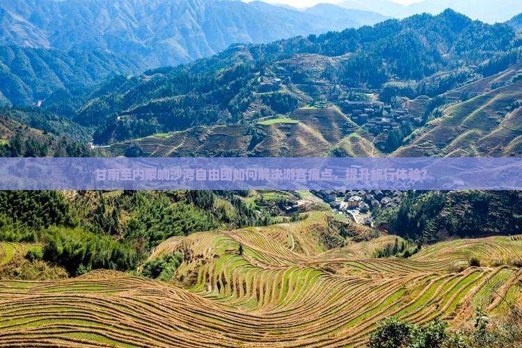 甘南至内蒙响沙湾自由团如何解决游客痛点，提升旅行体验？