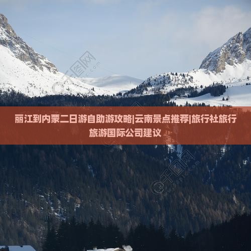 丽江到内蒙二日游自助游攻略|云南景点推荐|旅行社旅行旅游国际公司建议