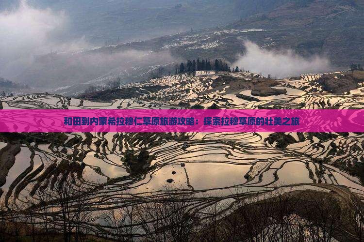 和田到内蒙希拉穆仁草原旅游攻略：探索拉穆草原的壮美之旅