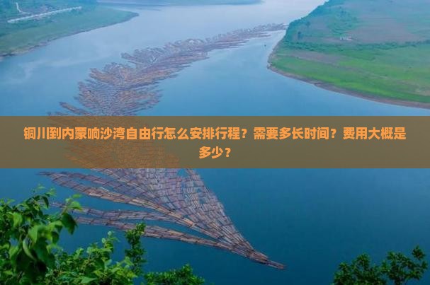 铜川到内蒙响沙湾自由行怎么安排行程？需要多长时间？费用大概是多少？