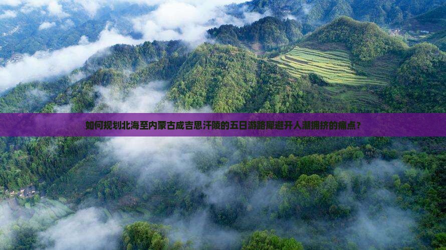 如何规划北海至内蒙古成吉思汗陵的五日游路犀避开人潮拥挤的痛点？