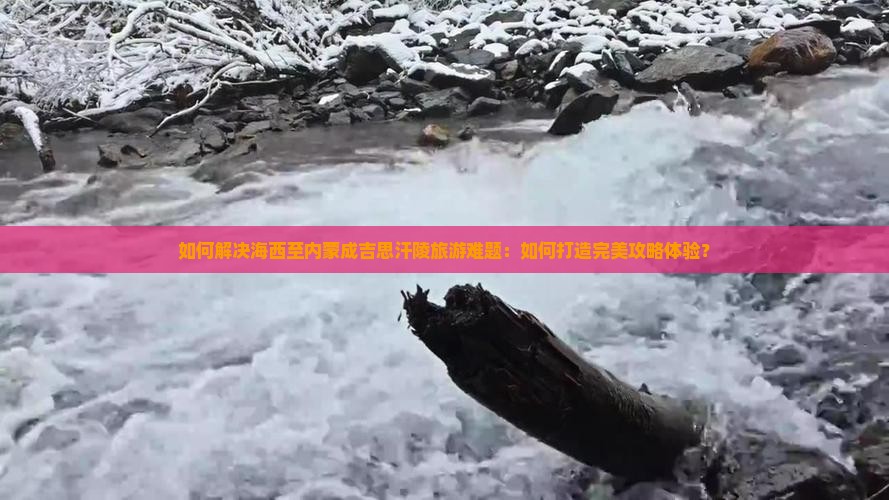 如何解决海西至内蒙成吉思汗陵旅游难题：如何打造完美攻略体验？