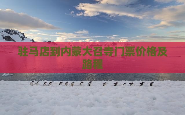 驻马店到内蒙大召寺门票价格及路程