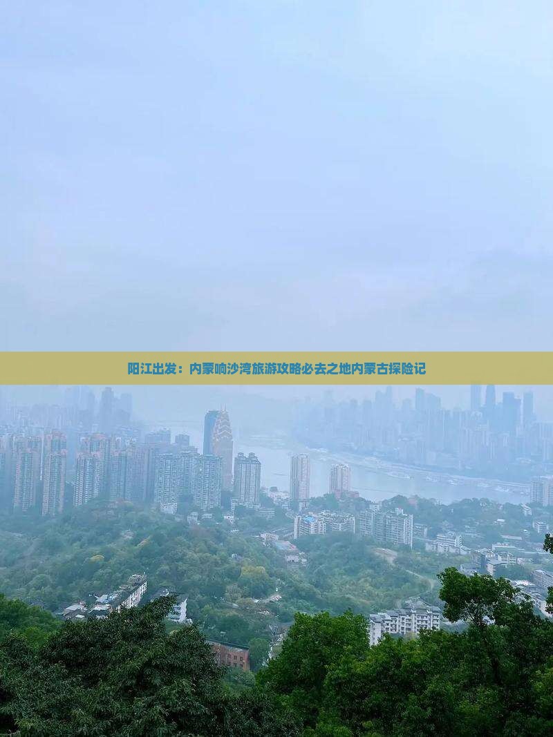 阳江出发：内蒙响沙湾旅游攻略必去之地内蒙古探险记