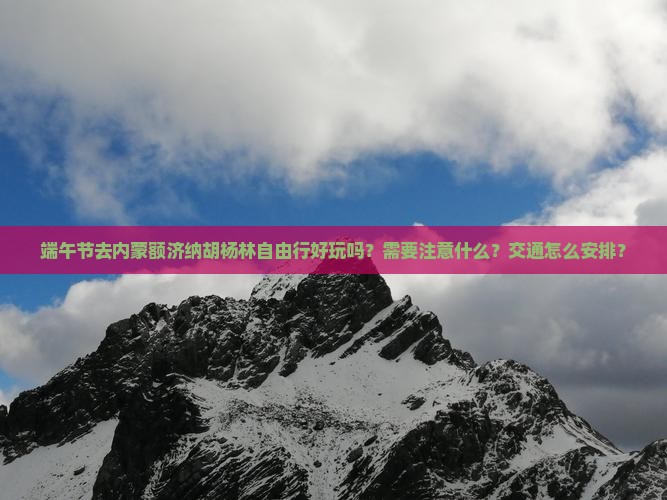 端午节去内蒙额济纳胡杨林自由行好玩吗？需要注意什么？交通怎么安排？