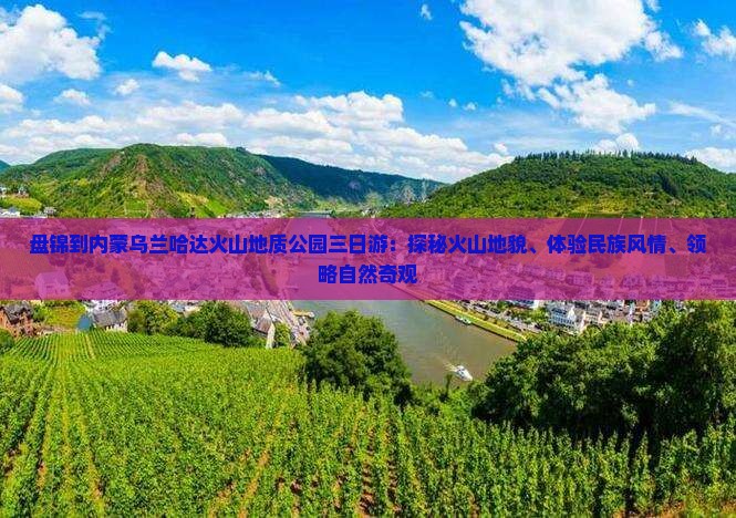 盘锦到内蒙乌兰哈达火山地质公园三日游：探秘火山地貌、体验民族风情、领略自然奇观
