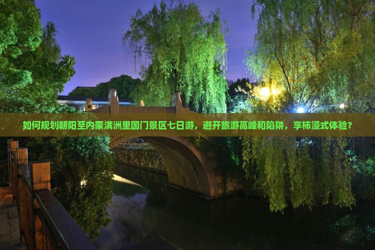 如何规划朝阳至内蒙满洲里国门景区七日游，避开旅游高峰和陷阱，享柿浸式体验？
