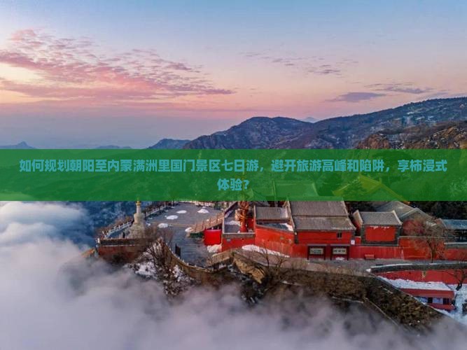 如何规划朝阳至内蒙满洲里国门景区七日游，避开旅游高峰和陷阱，享柿浸式体验？