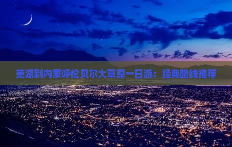 芜湖到内蒙呼伦贝尔大草原一日游：经典路线推荐