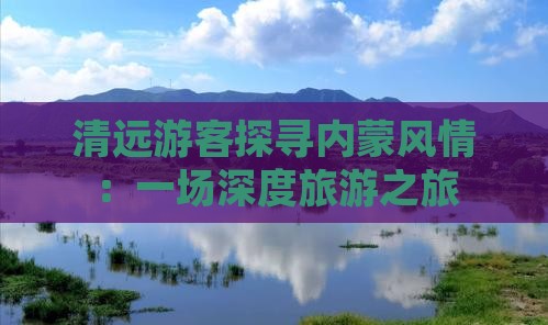 清远游客探寻内蒙风情：一场深度旅游之旅