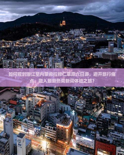 如何规划潜江至内蒙希拉穆仁草原六日游，避开旅行痛点，融入最新热词新词体验之旅？