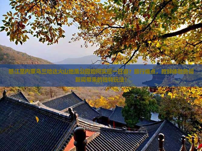 怒江至内蒙乌兰哈达火山地质公园如何实现一日游？旅行痛点，抢鲜体验热词新词带来的独特玩法！