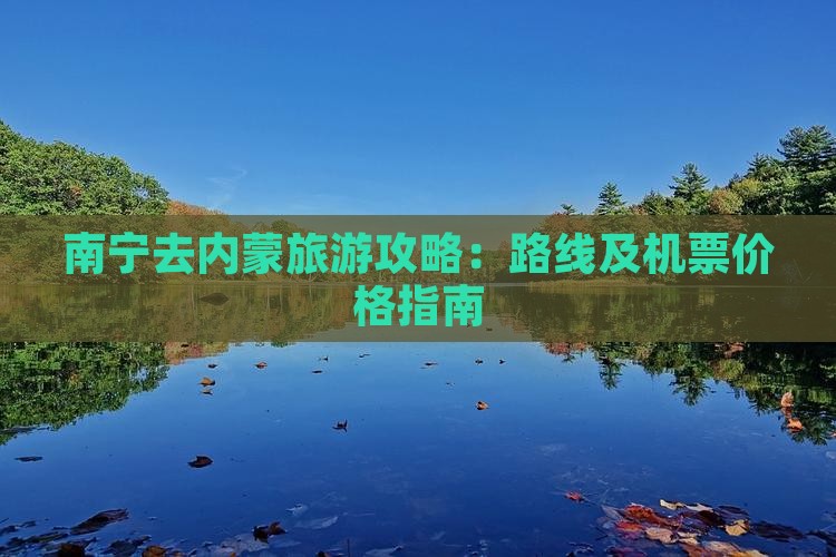 南宁去内蒙旅游攻略：路线及机票价格指南